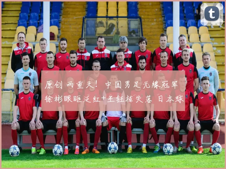 原创 两重天!中国男足无缘冠军 徐彬眼眶泛红+王钰栋失落 日本球员跳舞