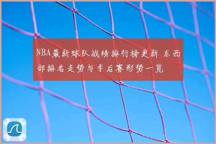 NBA最新球队战绩排行榜更新 东西部排名走势与季后赛形势一览