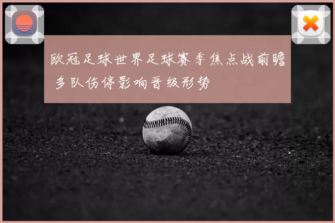 欧冠足球世界足球赛季焦点战前瞻 多队伤停影响晋级形势