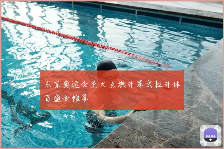 东京奥运会圣火点燃开幕式拉开体育盛会帷幕