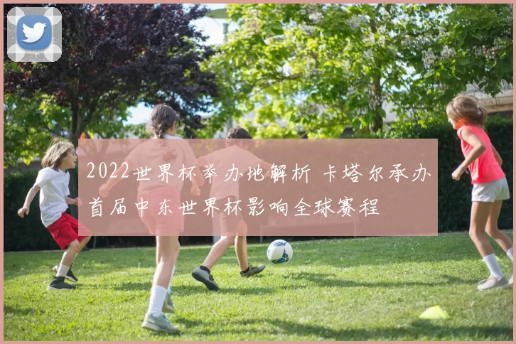 2022世界杯举办地解析 卡塔尔承办首届中东世界杯影响全球赛程