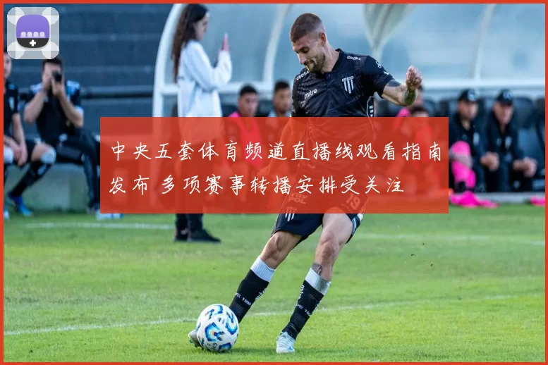 中央五套体育频道直播线观看指南发布 多项赛事转播安排受关注