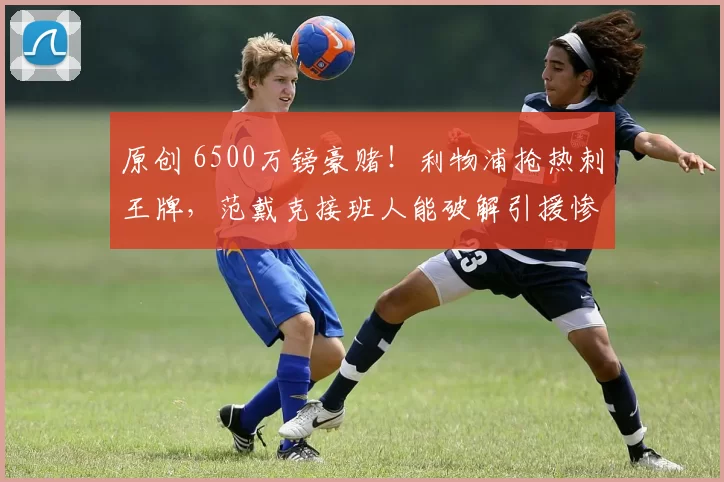 原创 6500万镑豪赌!利物浦抢热刺王牌,范戴克接班人能破解引援惨败?