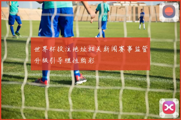世界杯投注地址相关新闻赛事监管升级引导理性购彩
