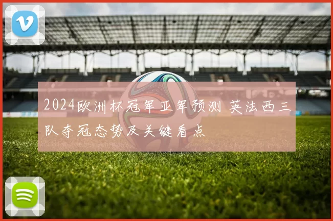 2024欧洲杯冠军亚军预测 英法西三队夺冠态势及关键看点