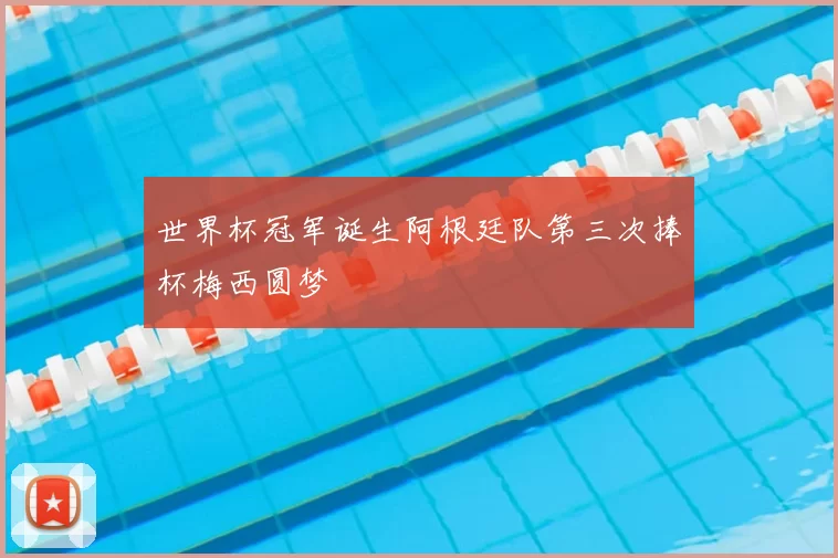 世界杯冠军诞生阿根廷队第三次捧杯梅西圆梦