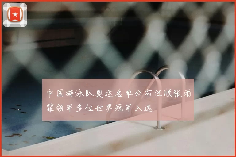 中国游泳队奥运名单公布汪顺张雨霏领军多位世界冠军入选