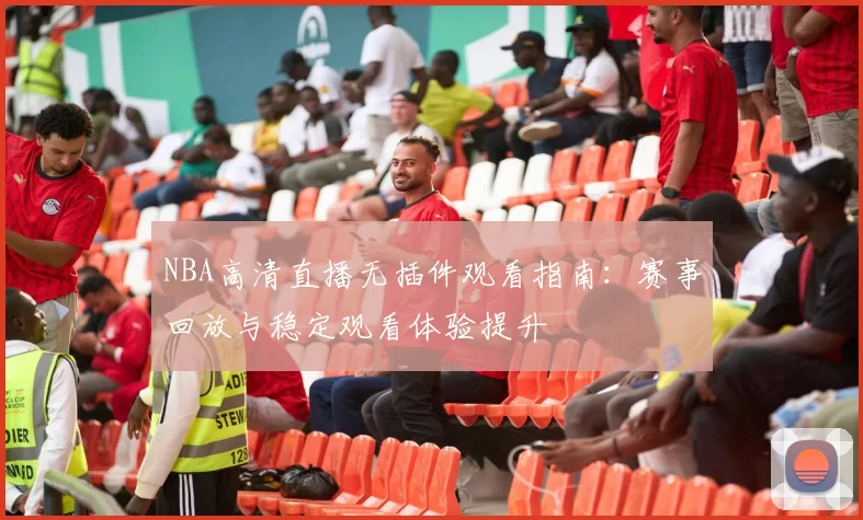 NBA高清直播无插件观看指南：赛事回放与稳定观看体验提升