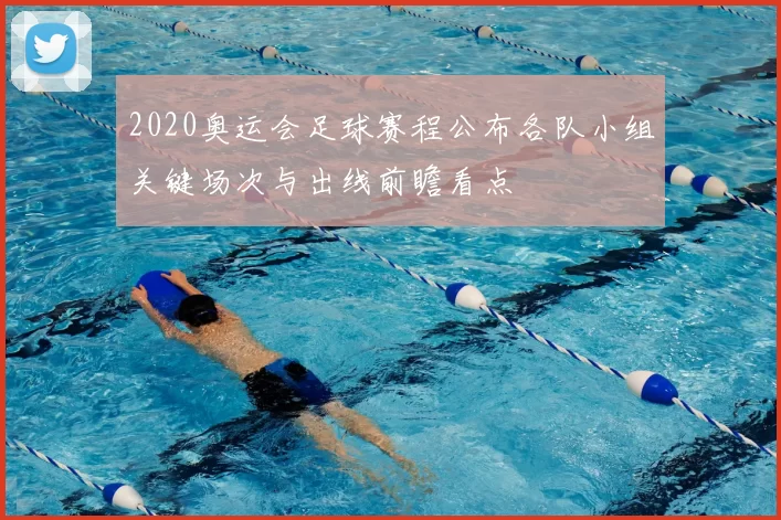2020奥运会足球赛程公布各队小组关键场次与出线前瞻看点