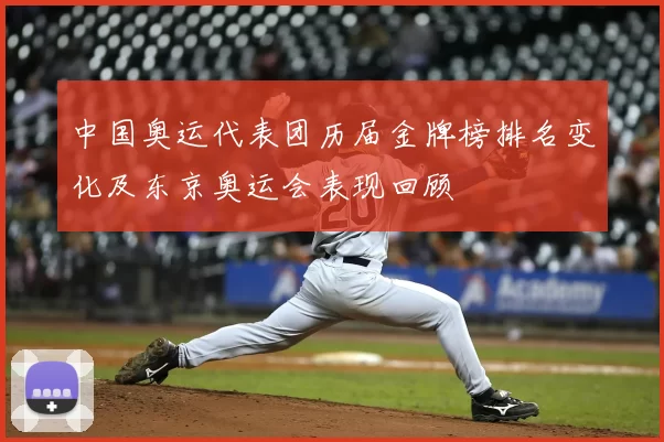 中国奥运代表团历届金牌榜排名变化及东京奥运会表现回顾