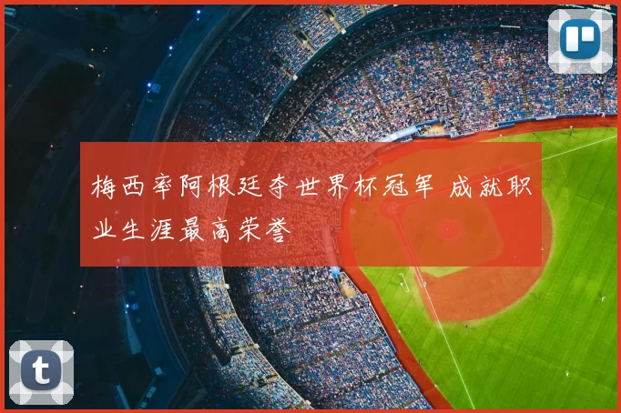 梅西率阿根廷夺世界杯冠军 成就职业生涯最高荣誉