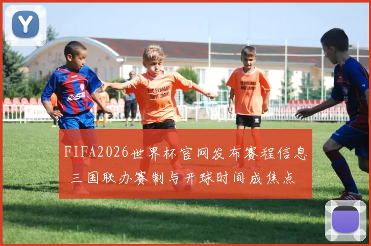 FIFA2026世界杯官网发布赛程信息 三国联办赛制与开球时间成焦点