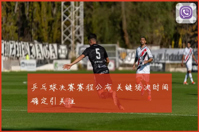 乒乓球决赛赛程公布 关键场次时间确定引关注