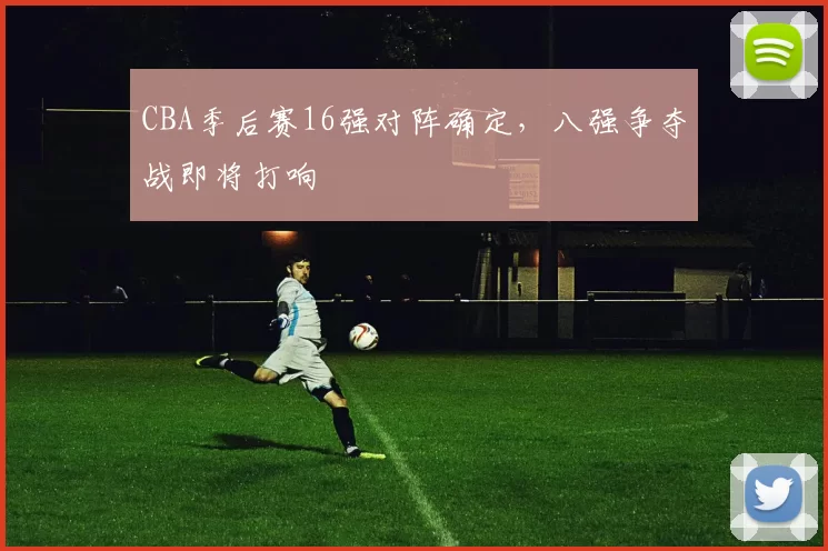 CBA季后赛16强对阵确定，八强争夺战即将打响