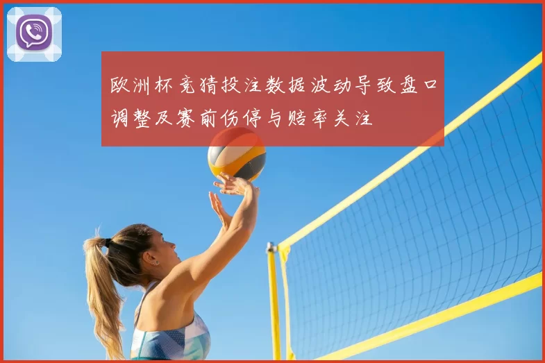 欧洲杯竞猜投注数据波动导致盘口调整及赛前伤停与赔率关注