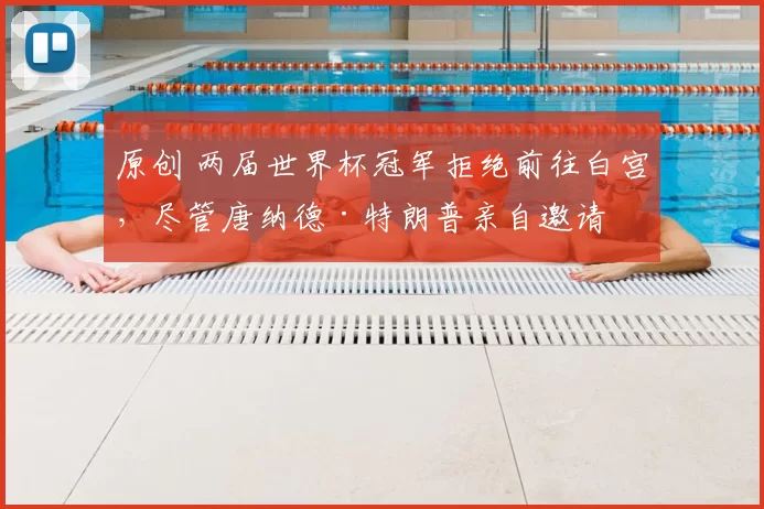 原创 两届世界杯冠军拒绝前往白宫，尽管唐纳德·特朗普亲自邀请