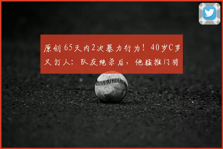 原创 65天内2次暴力行为！40岁C罗又打人：队友绝杀后，他猛推门将头部