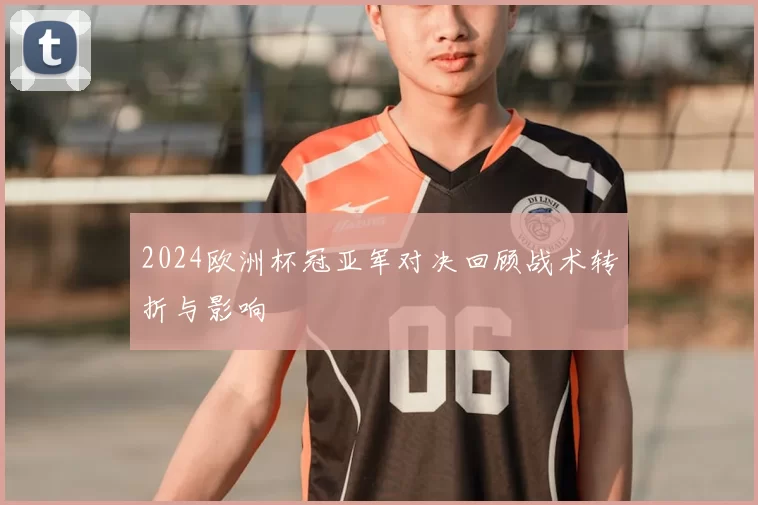 2024欧洲杯冠亚军对决回顾战术转折与影响