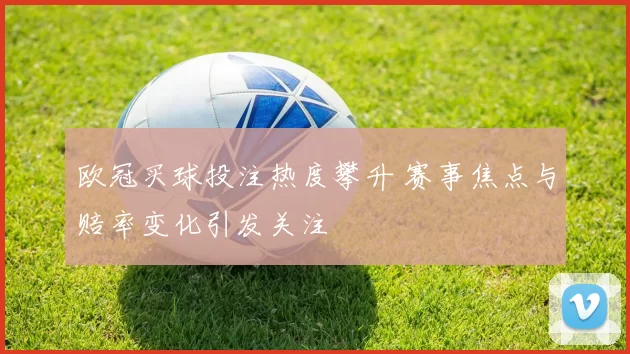 欧冠买球投注热度攀升 赛事焦点与赔率变化引发关注