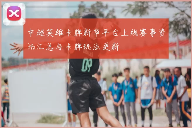 中超英雄卡牌新华平台上线赛事资讯汇总与卡牌玩法更新