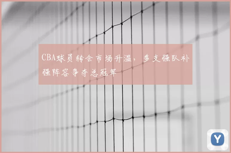 CBA球员转会市场升温，多支强队补强阵容争夺总冠军