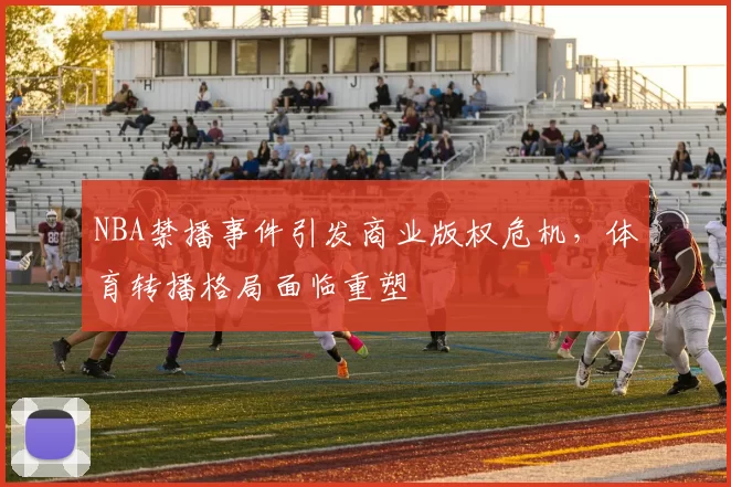 NBA禁播事件引发商业版权危机，体育转播格局面临重塑