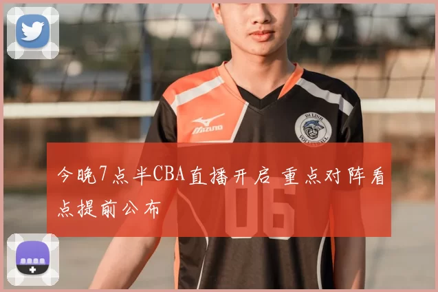 今晚7点半CBA直播开启 重点对阵看点提前公布