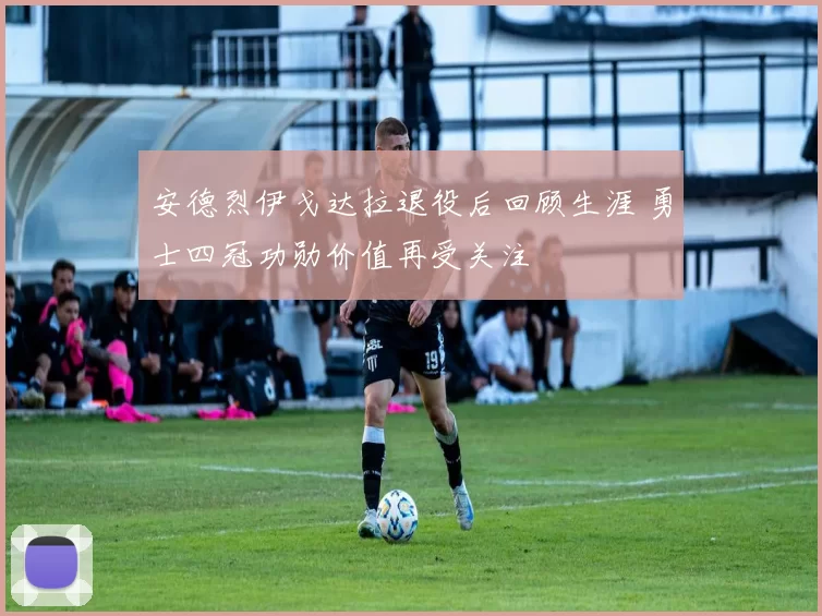 安德烈伊戈达拉退役后回顾生涯 勇士四冠功勋价值再受关注