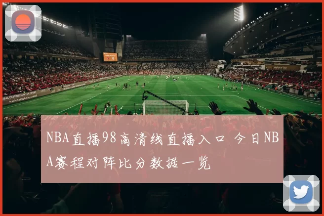 NBA直播98高清线直播入口 今日NBA赛程对阵比分数据一览