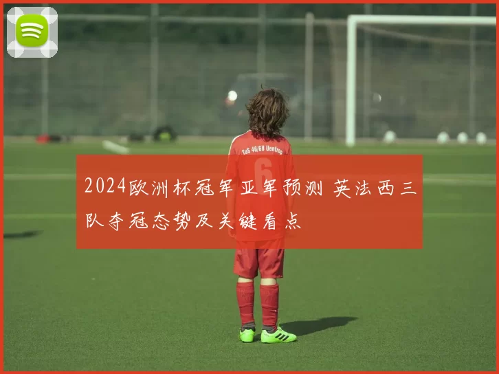 2024欧洲杯冠军亚军预测 英法西三队夺冠态势及关键看点