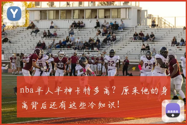 nba半人半神卡特多高？原来他的身高背后还有这些冷知识！