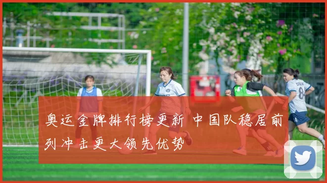 奥运金牌排行榜更新 中国队稳居前列冲击更大领先优势