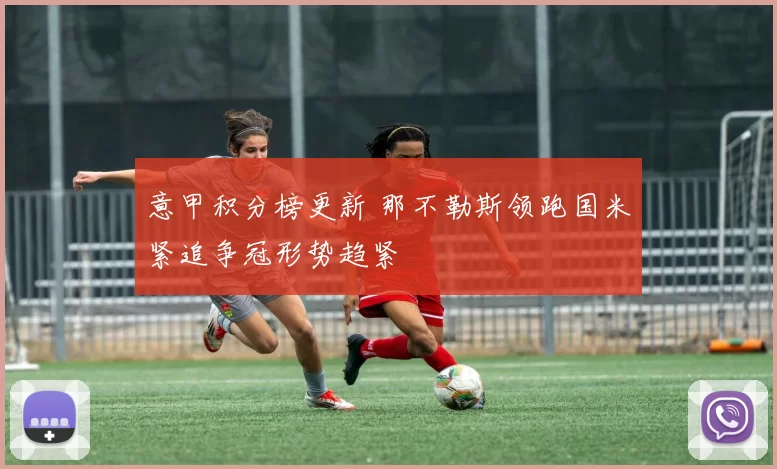 意甲积分榜更新 那不勒斯领跑国米紧追争冠形势趋紧