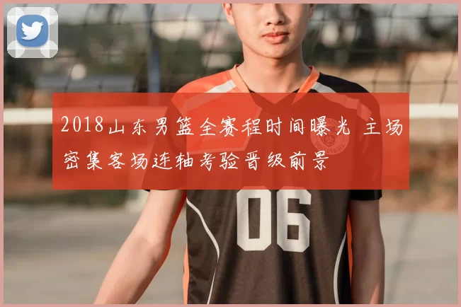 2018山东男篮全赛程时间曝光 主场密集客场连轴考验晋级前景