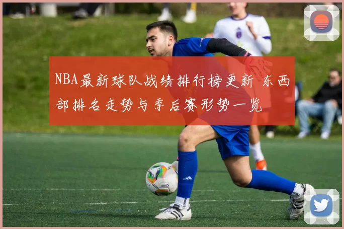 NBA最新球队战绩排行榜更新 东西部排名走势与季后赛形势一览