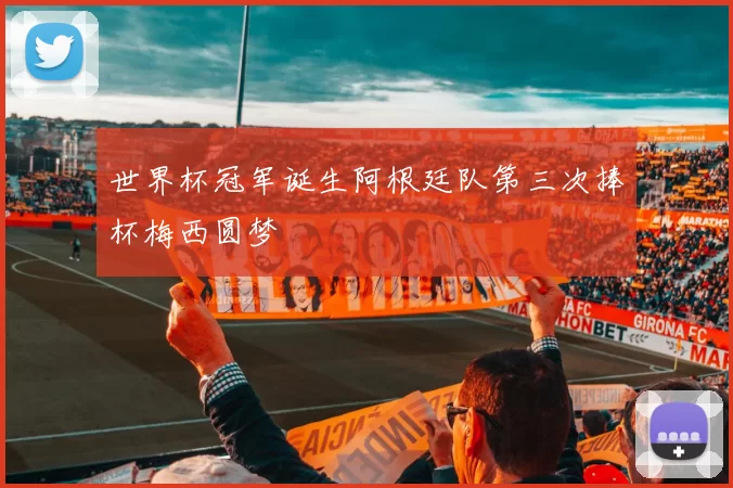 世界杯冠军诞生阿根廷队第三次捧杯梅西圆梦