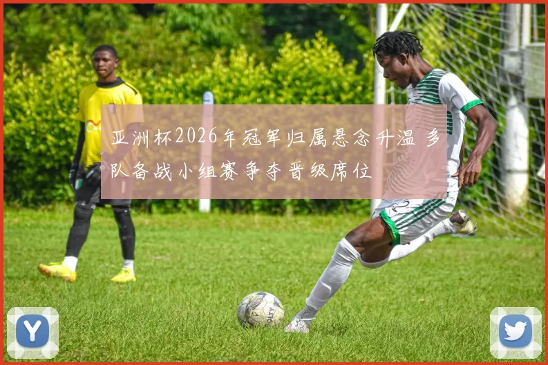 亚洲杯2026年冠军归属悬念升温 多队备战小组赛争夺晋级席位