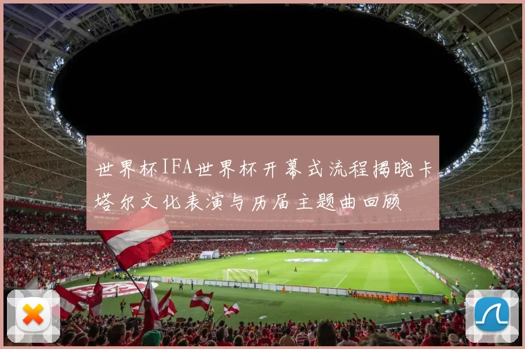世界杯IFA世界杯开幕式流程揭晓卡塔尔文化表演与历届主题曲回顾