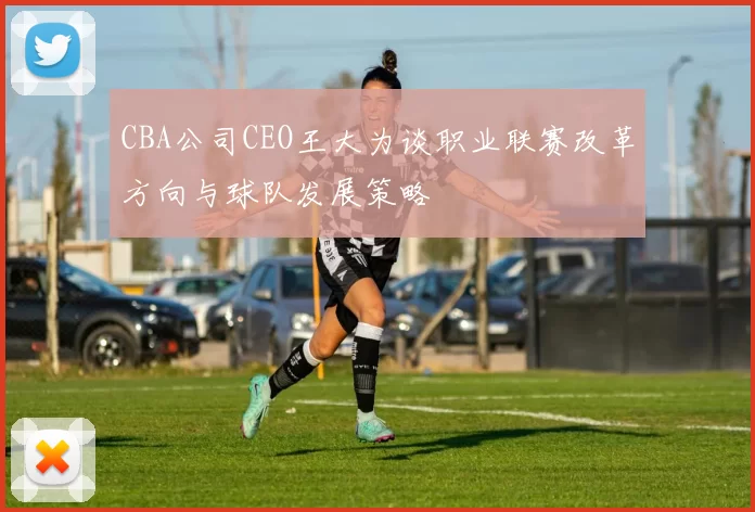 CBA公司CEO王大为谈职业联赛改革方向与球队发展策略