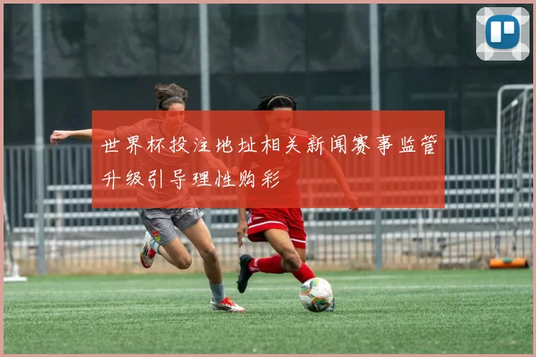 世界杯投注地址相关新闻赛事监管升级引导理性购彩