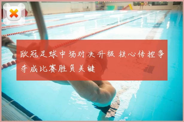 欧冠足球中场对决升级 核心传控争夺成比赛胜负关键