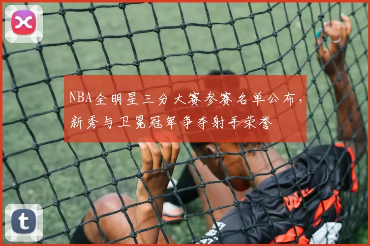 NBA全明星三分大赛参赛名单公布，新秀与卫冕冠军争夺射手荣誉