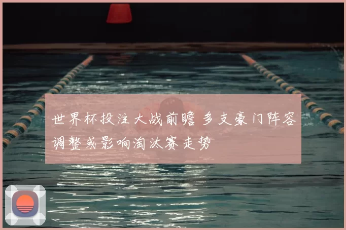 世界杯投注大战前瞻 多支豪门阵容调整或影响淘汰赛走势