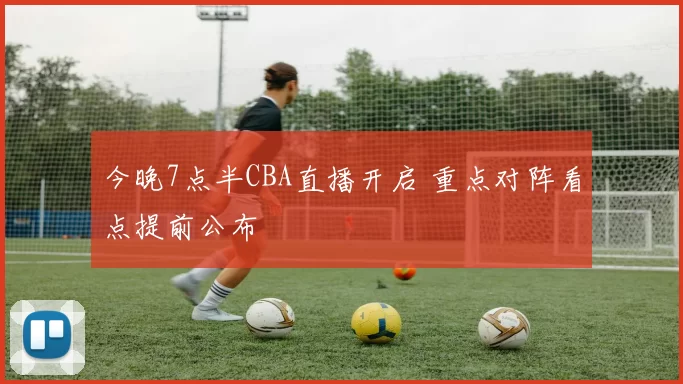 今晚7点半CBA直播开启 重点对阵看点提前公布