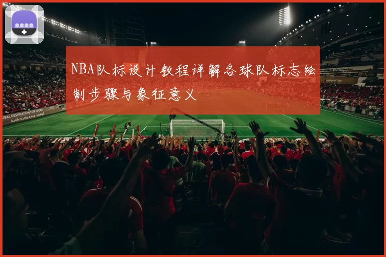 NBA队标设计教程详解各球队标志绘制步骤与象征意义
