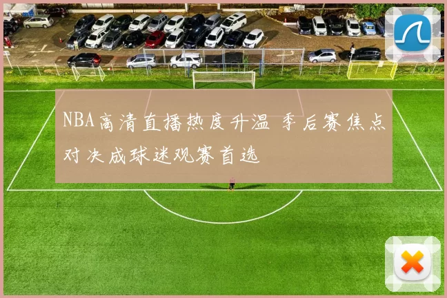 NBA高清直播热度升温 季后赛焦点对决成球迷观赛首选